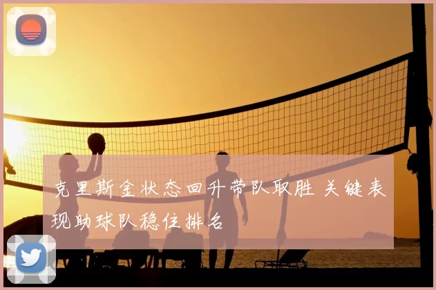 克里斯金状态回升带队取胜 关键表现助球队稳住排名