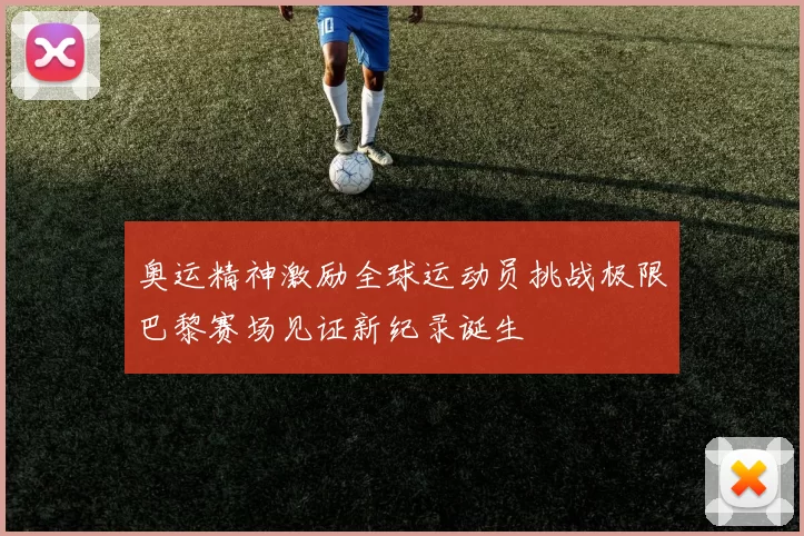 奥运精神激励全球运动员挑战极限巴黎赛场见证新纪录诞生