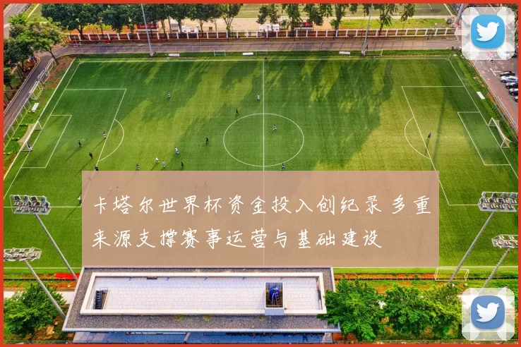 卡塔尔世界杯资金投入创纪录 多重来源支撑赛事运营与基础建设