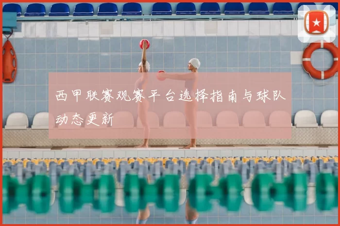 西甲联赛观赛平台选择指南与球队动态更新