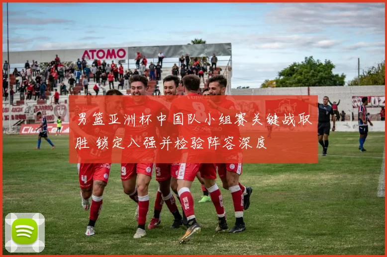 男篮亚洲杯中国队小组赛关键战取胜 锁定八强并检验阵容深度