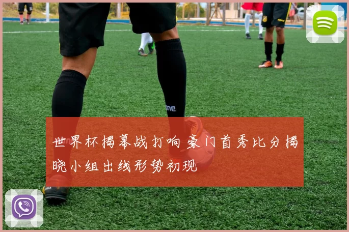 世界杯揭幕战打响 豪门首秀比分揭晓小组出线形势初现