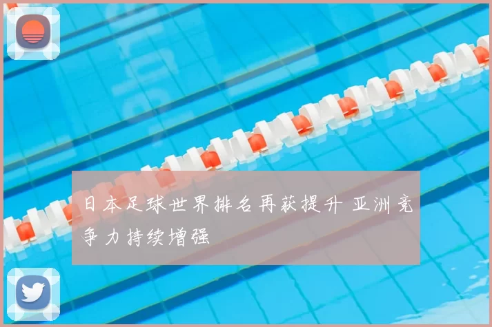 日本足球世界排名再获提升 亚洲竞争力持续增强