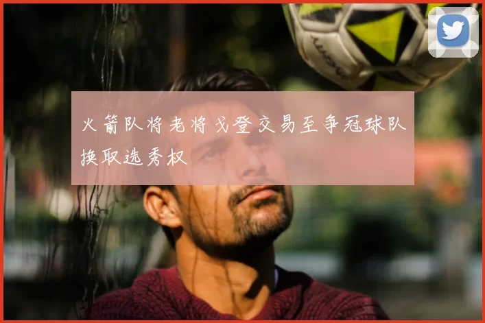 火箭队将老将戈登交易至争冠球队换取选秀权