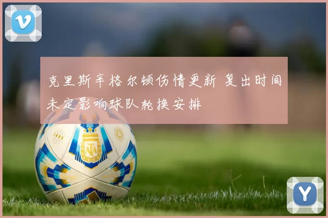 克里斯辛格尔顿伤情更新 复出时间未定影响球队轮换安排