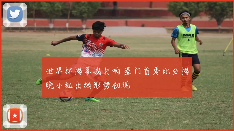 世界杯揭幕战打响 豪门首秀比分揭晓小组出线形势初现