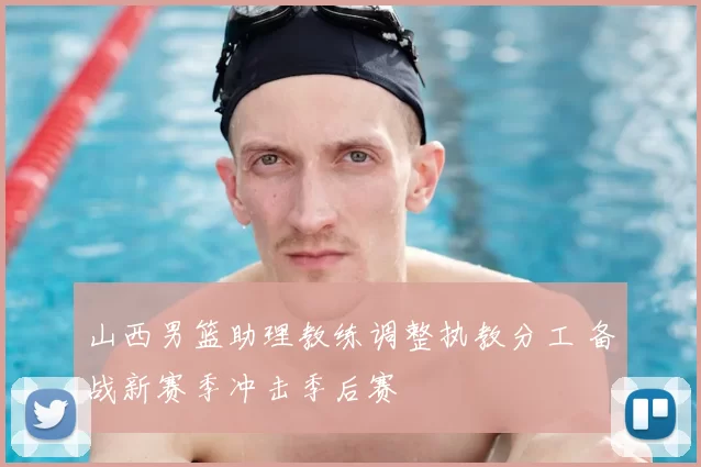 山西男篮助理教练调整执教分工 备战新赛季冲击季后赛