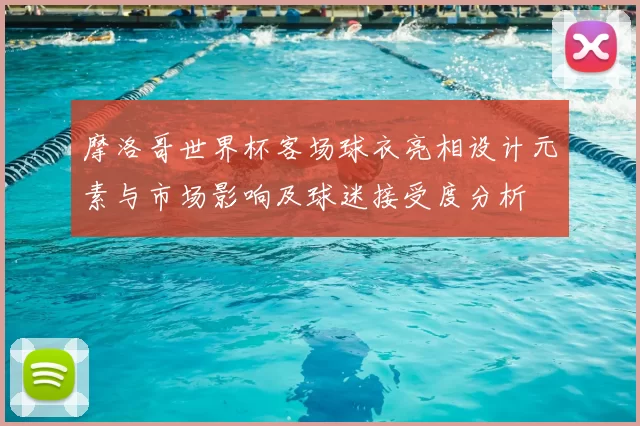 摩洛哥世界杯客场球衣亮相设计元素与市场影响及球迷接受度分析