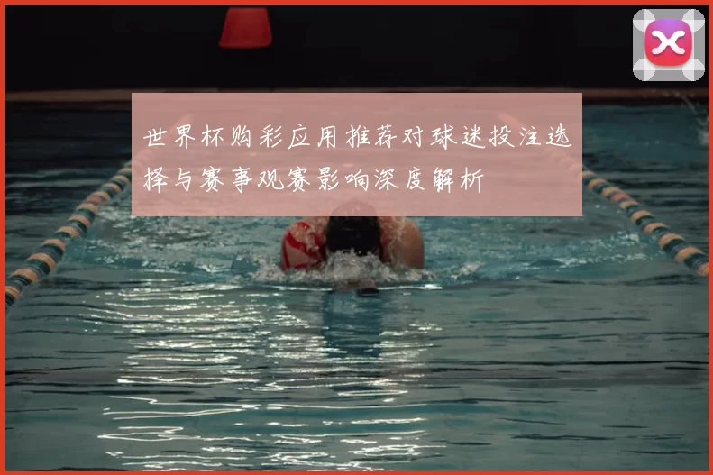 世界杯购彩应用推荐对球迷投注选择与赛事观赛影响深度解析