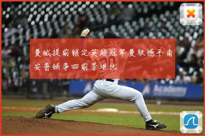 曼城提前锁定英超冠军曼联憾平南安普顿争四前景堪忧