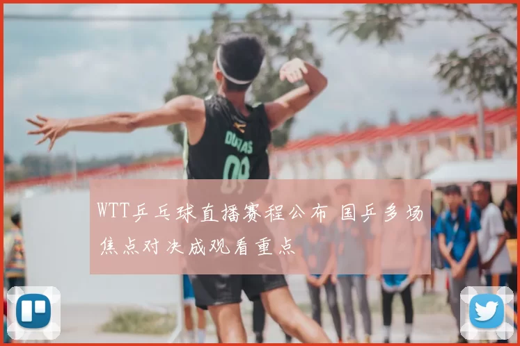WTT乒乓球直播赛程公布 国乒多场焦点对决成观看重点