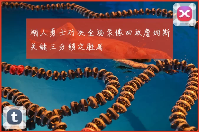 湖人勇士对决全场录像回放詹姆斯关键三分锁定胜局