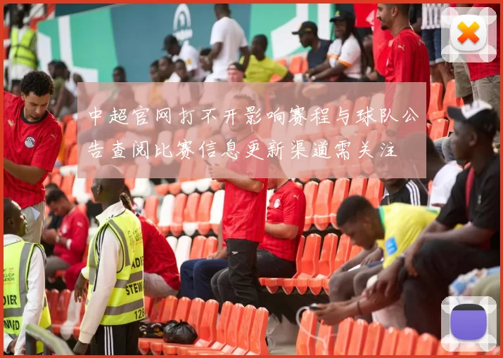 中超官网打不开影响赛程与球队公告查阅比赛信息更新渠道需关注