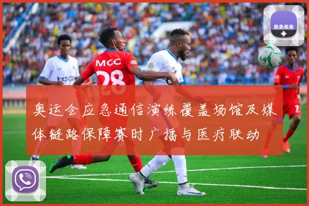 奥运会应急通信演练覆盖场馆及媒体链路保障赛时广播与医疗联动