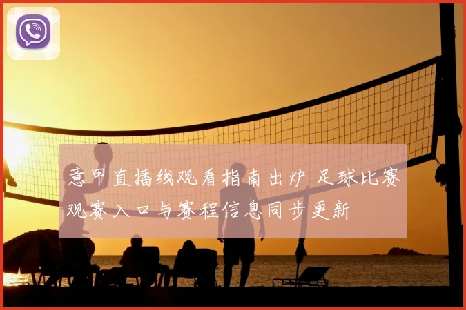 意甲直播线观看指南出炉 足球比赛观赛入口与赛程信息同步更新