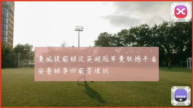 曼城提前锁定英超冠军曼联憾平南安普顿争四前景堪忧