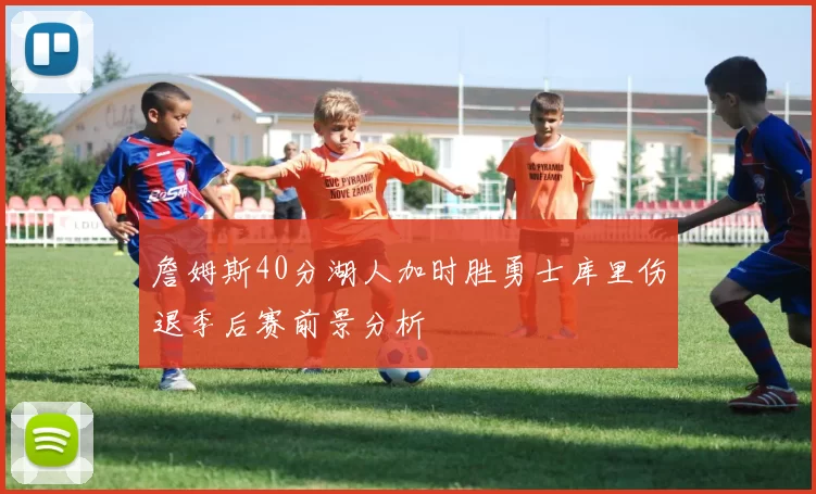 詹姆斯40分湖人加时胜勇士库里伤退季后赛前景分析