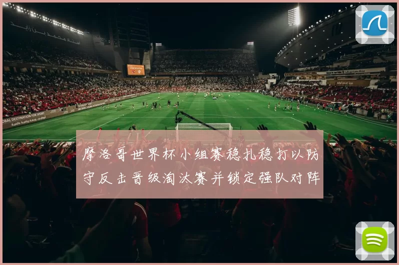 摩洛哥世界杯小组赛稳扎稳打以防守反击晋级淘汰赛并锁定强队对阵