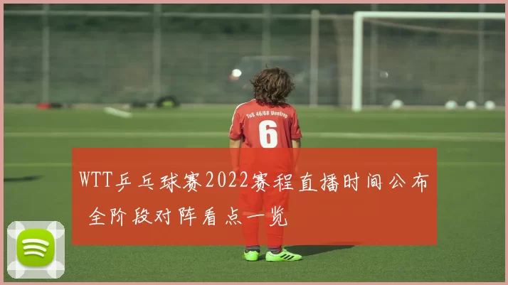 WTT乒乓球赛2022赛程直播时间公布 全阶段对阵看点一览