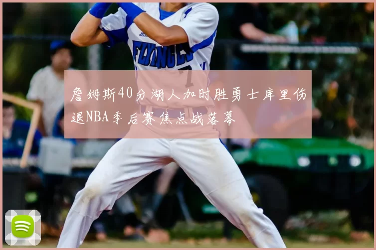 詹姆斯40分湖人加时胜勇士库里伤退NBA季后赛焦点战落幕