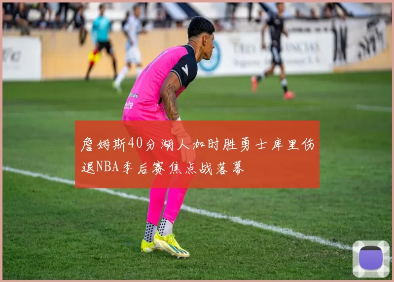 詹姆斯40分湖人加时胜勇士库里伤退NBA季后赛焦点战落幕