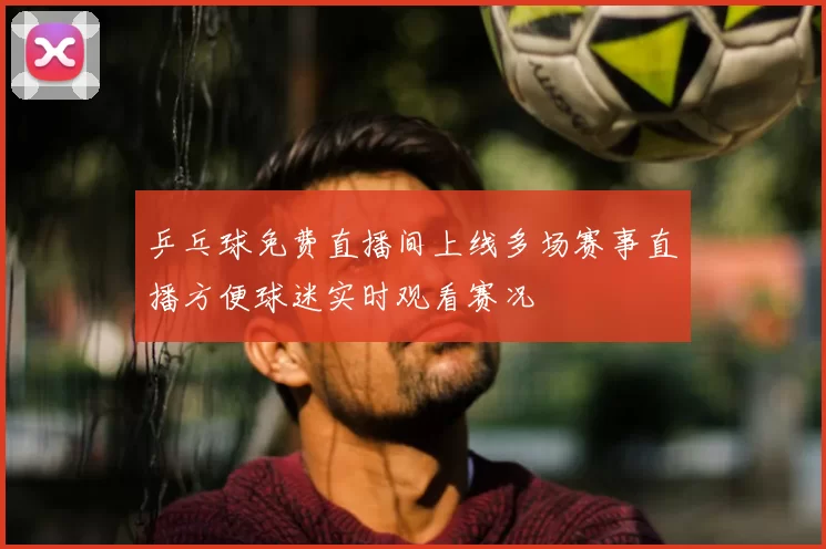 乒乓球免费直播间上线多场赛事直播方便球迷实时观看赛况