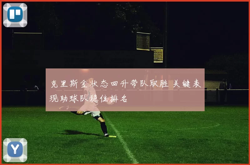 克里斯金状态回升带队取胜 关键表现助球队稳住排名