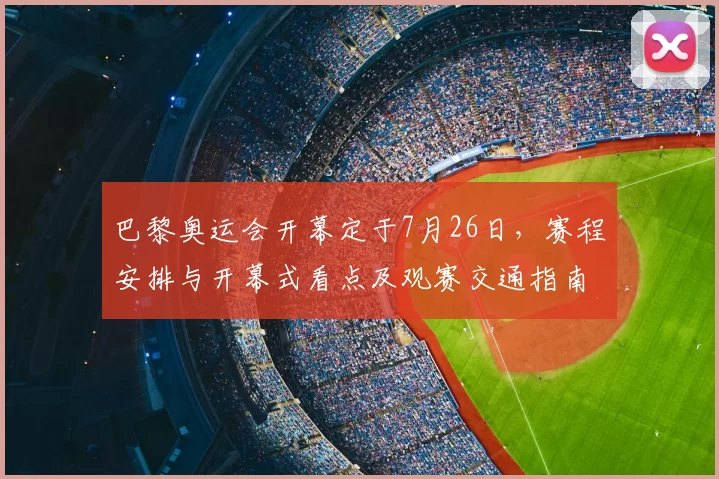 巴黎奥运会开幕定于7月26日，赛程安排与开幕式看点及观赛交通指南