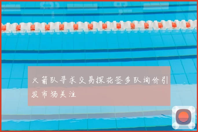 火箭队寻求交易探花签多队询价引发市场关注