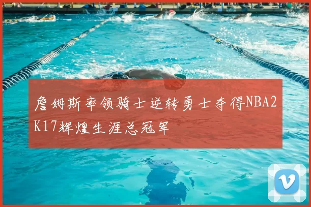 詹姆斯率领骑士逆转勇士夺得NBA2K17辉煌生涯总冠军