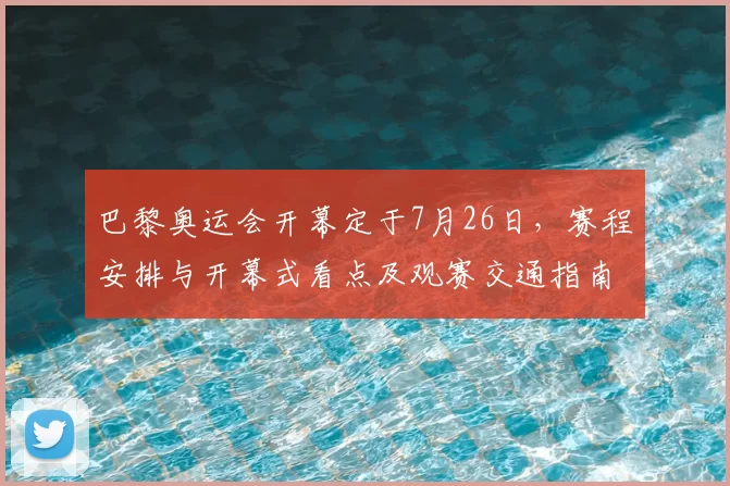 巴黎奥运会开幕定于7月26日，赛程安排与开幕式看点及观赛交通指南