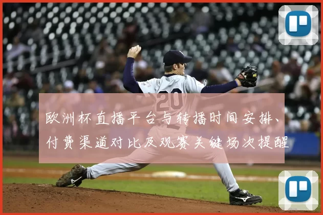 欧洲杯直播平台与转播时间安排、付费渠道对比及观赛关键场次提醒