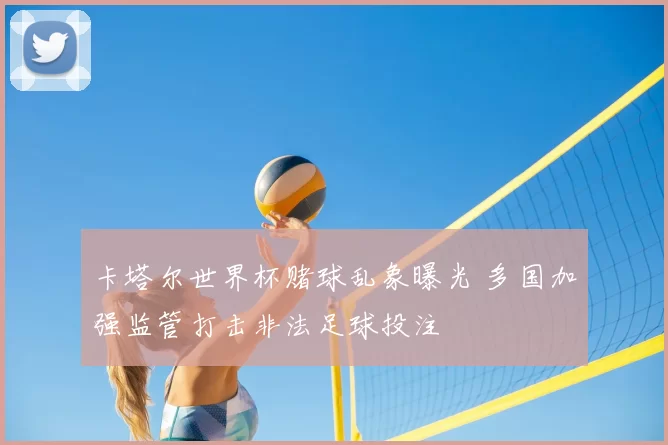 卡塔尔世界杯赌球乱象曝光 多国加强监管打击非法足球投注