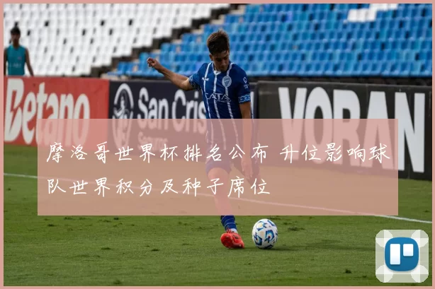 摩洛哥世界杯排名公布 升位影响球队世界积分及种子席位