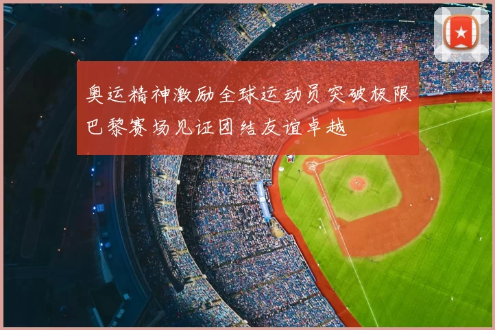 奥运精神激励全球运动员突破极限巴黎赛场见证团结友谊卓越