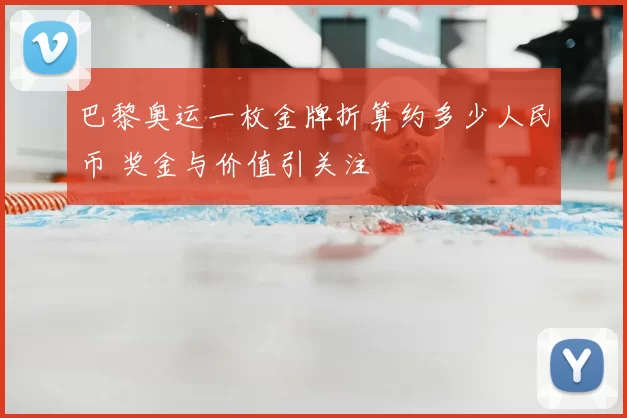 巴黎奥运一枚金牌折算约多少人民币 奖金与价值引关注
