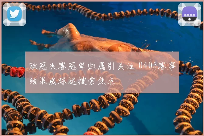 欧冠决赛冠军归属引关注 0405赛事结果成球迷搜索焦点
