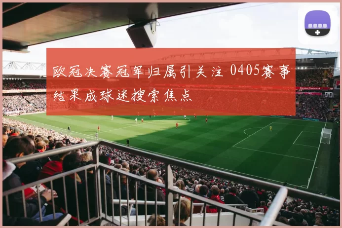 欧冠决赛冠军归属引关注 0405赛事结果成球迷搜索焦点