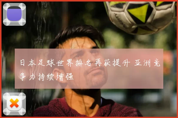 日本足球世界排名再获提升 亚洲竞争力持续增强