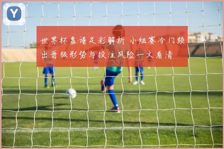 世界杯靠谱足彩解析 小组赛冷门频出晋级形势与投注风险一文看清