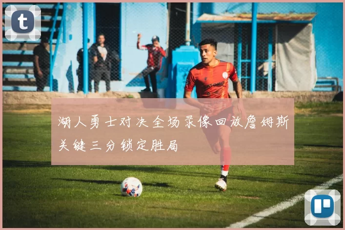 湖人勇士对决全场录像回放詹姆斯关键三分锁定胜局