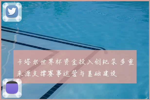 卡塔尔世界杯资金投入创纪录 多重来源支撑赛事运营与基础建设