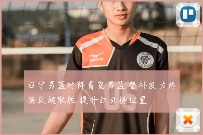 辽宁男篮对阵青岛男篮 替补发力终场反超取胜 提升积分榜位置