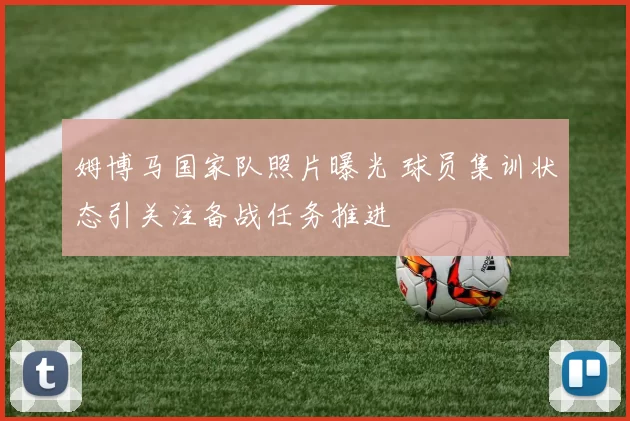 姆博马国家队照片曝光 球员集训状态引关注备战任务推进