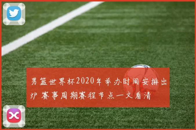 男篮世界杯2020年举办时间安排出炉 赛事周期赛程节点一文看清