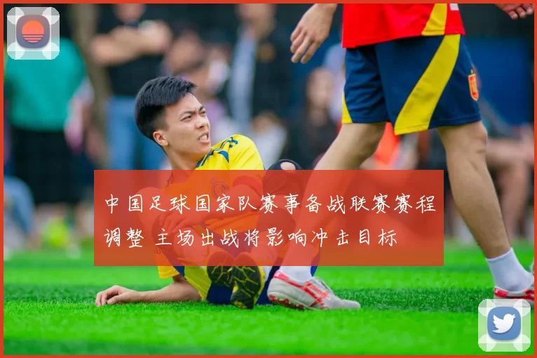 中国足球国家队赛事备战联赛赛程调整 主场出战将影响冲击目标