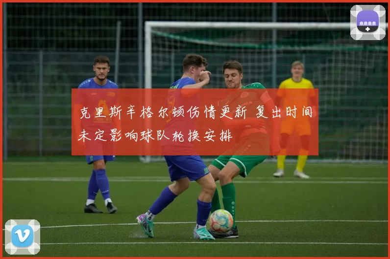 克里斯辛格尔顿伤情更新 复出时间未定影响球队轮换安排