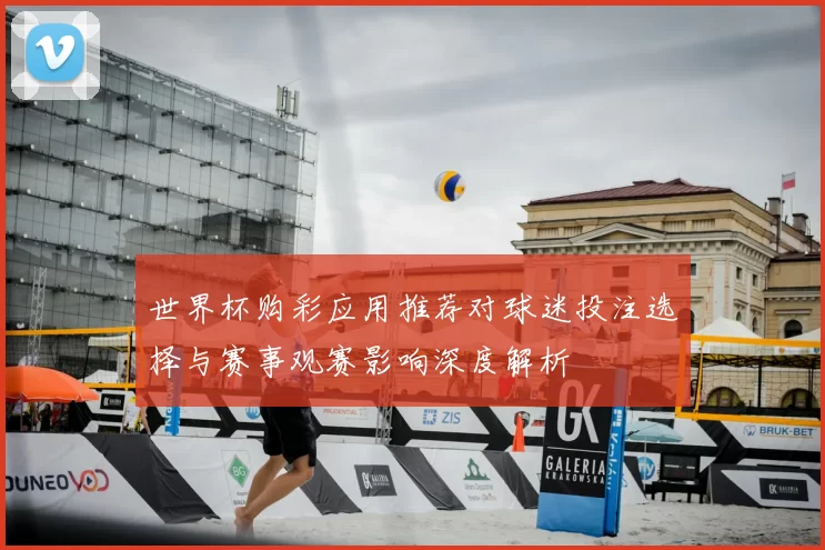 世界杯购彩应用推荐对球迷投注选择与赛事观赛影响深度解析