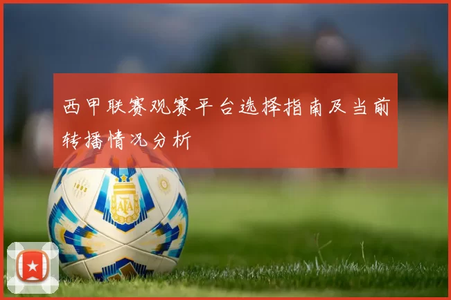 西甲联赛观赛平台选择指南及当前转播情况分析