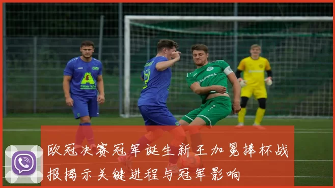 欧冠决赛冠军诞生新王加冕捧杯战报揭示关键进程与冠军影响